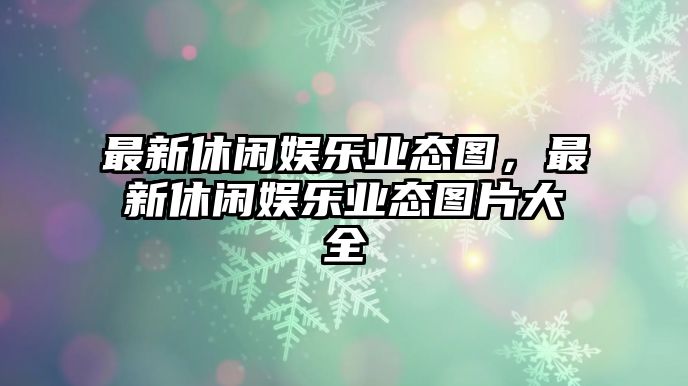 最新休閑娛樂(lè )業(yè)態(tài)圖，最新休閑娛樂(lè )業(yè)態(tài)圖片大全