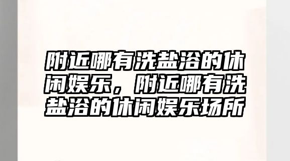 附近哪有洗鹽浴的休閑娛樂(lè )，附近哪有洗鹽浴的休閑娛樂(lè )場(chǎng)所