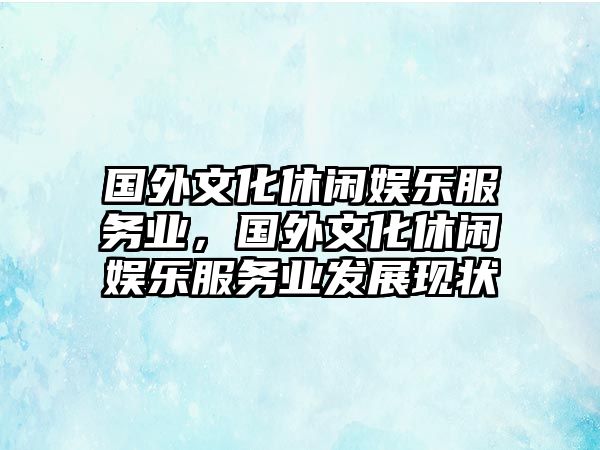 國外文化休閑娛樂(lè )服務(wù)業(yè)，國外文化休閑娛樂(lè )服務(wù)業(yè)發(fā)展現狀