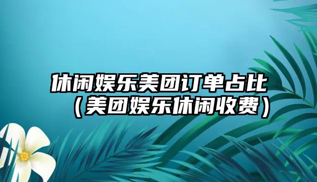 休閑娛樂(lè )美團訂單占比（美團娛樂(lè )休閑收費）