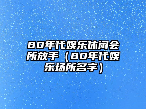 80年代娛樂(lè )休閑會(huì )所放手（80年代娛樂(lè )場(chǎng)所名字）