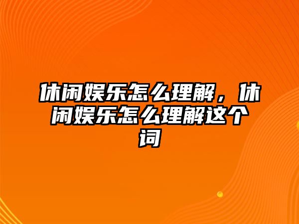 休閑娛樂(lè )怎么理解，休閑娛樂(lè )怎么理解這個(gè)詞