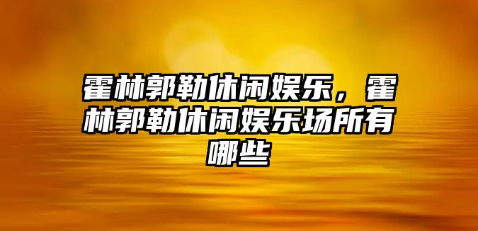 霍林郭勒休閑娛樂(lè )，霍林郭勒休閑娛樂(lè )場(chǎng)所有哪些