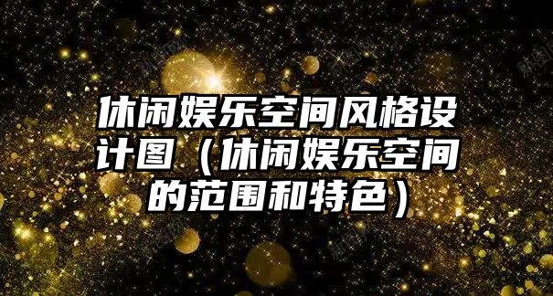 休閑娛樂(lè )空間風(fēng)格設計圖（休閑娛樂(lè )空間的范圍和特色）