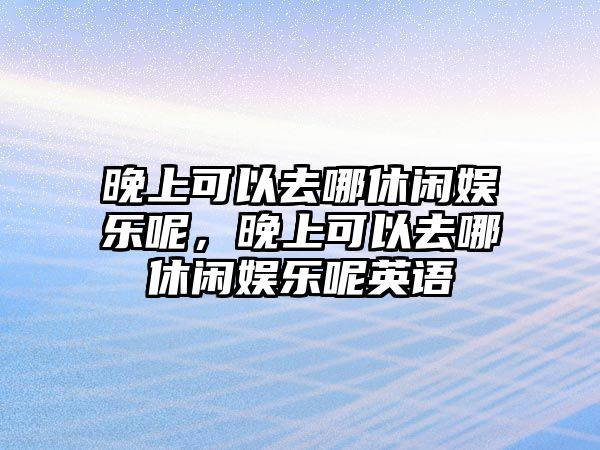 晚上可以去哪休閑娛樂(lè )呢，晚上可以去哪休閑娛樂(lè )呢英語(yǔ)