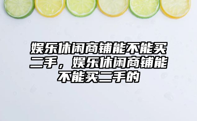 娛樂(lè )休閑商鋪能不能買(mǎi)二手，娛樂(lè )休閑商鋪能不能買(mǎi)二手的