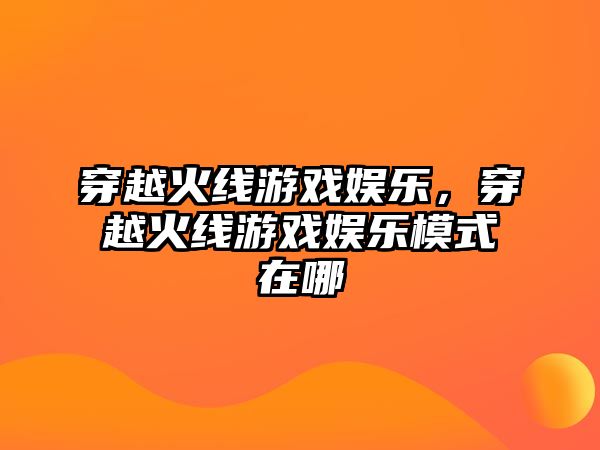 穿越火線(xiàn)游戲娛樂(lè )，穿越火線(xiàn)游戲娛樂(lè )模式在哪