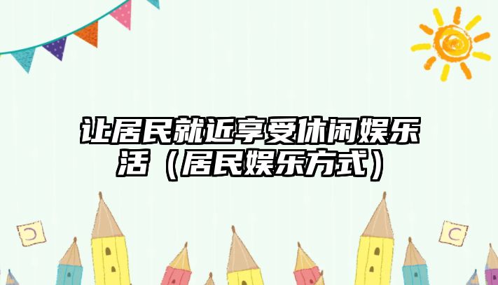 讓居民就近享受休閑娛樂(lè )活（居民娛樂(lè )方式）