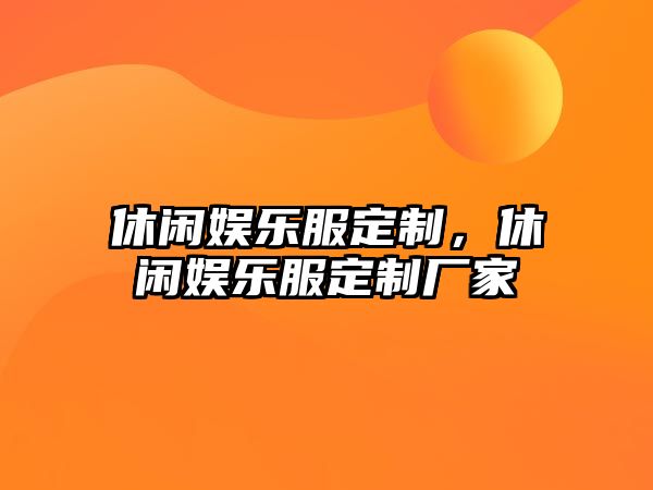 休閑娛樂(lè )服定制，休閑娛樂(lè )服定制廠(chǎng)家