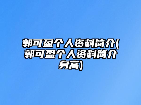 郭可盈個(gè)人資料簡(jiǎn)介(郭可盈個(gè)人資料簡(jiǎn)介身高)