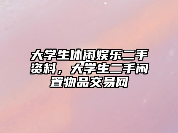 大學(xué)生休閑娛樂(lè )二手資料，大學(xué)生二手閑置物品交易網(wǎng)