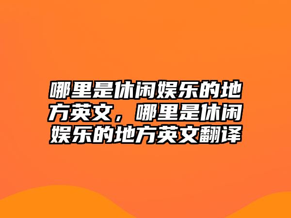 哪里是休閑娛樂(lè )的地方英文，哪里是休閑娛樂(lè )的地方英文翻譯