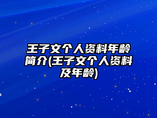 王子文個(gè)人資料年齡簡(jiǎn)介(王子文個(gè)人資料及年齡)