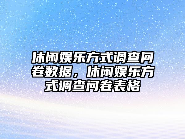 休閑娛樂(lè )方式調查問(wèn)卷數據，休閑娛樂(lè )方式調查問(wèn)卷表格