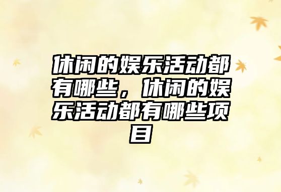 休閑的娛樂(lè )活動(dòng)都有哪些，休閑的娛樂(lè )活動(dòng)都有哪些項目