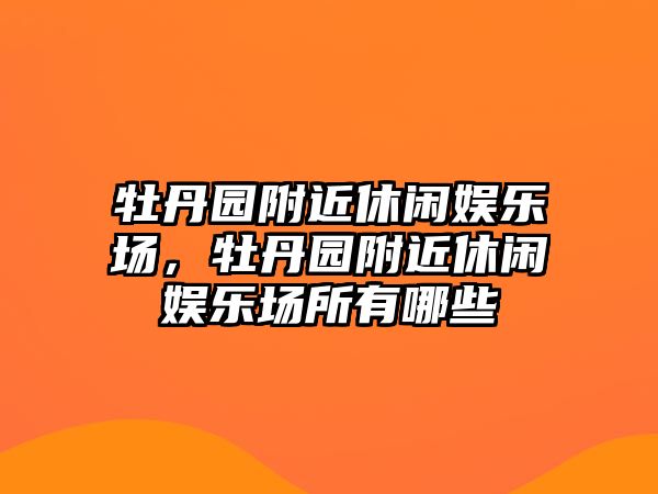 牡丹園附近休閑娛樂(lè )場(chǎng)，牡丹園附近休閑娛樂(lè )場(chǎng)所有哪些