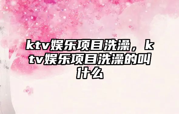 ktv娛樂(lè )項目洗澡，ktv娛樂(lè )項目洗澡的叫什么