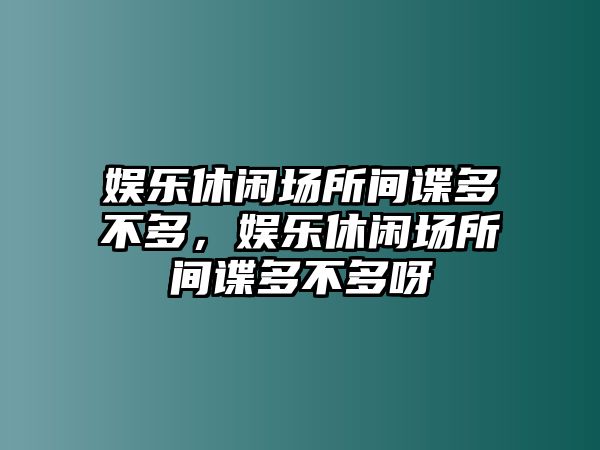 娛樂(lè )休閑場(chǎng)所間諜多不多，娛樂(lè )休閑場(chǎng)所間諜多不多呀