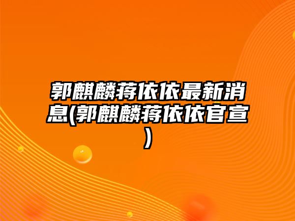 郭麒麟蔣依依最新消息(郭麒麟蔣依依官宣)