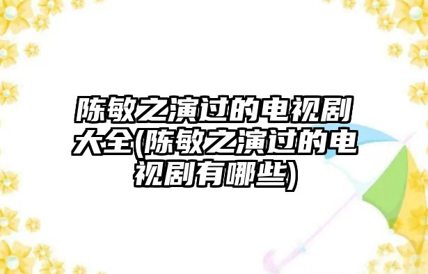 陳敏之演過(guò)的電視劇大全(陳敏之演過(guò)的電視劇有哪些)