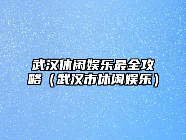 武漢休閑娛樂(lè )最全攻略（武漢市休閑娛樂(lè )）