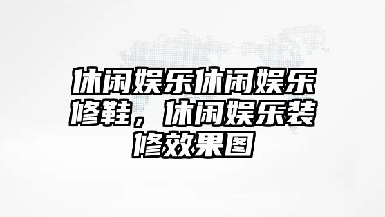 休閑娛樂(lè )休閑娛樂(lè )修鞋，休閑娛樂(lè )裝修效果圖