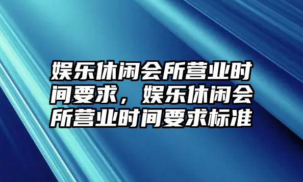 娛樂(lè )休閑會(huì )所營(yíng)業(yè)時(shí)間要求，娛樂(lè )休閑會(huì )所營(yíng)業(yè)時(shí)間要求標準