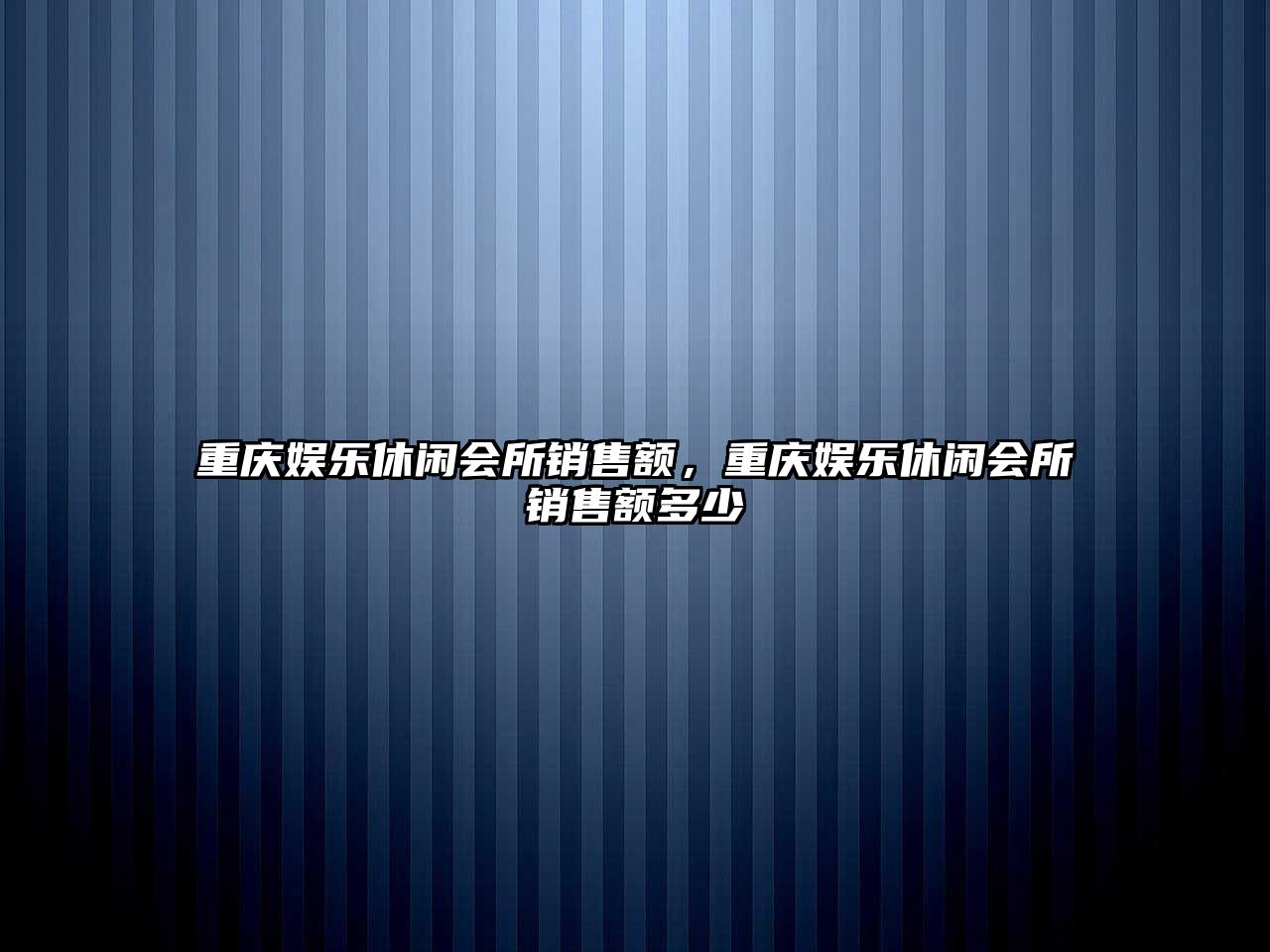 重慶娛樂(lè )休閑會(huì )所銷(xiāo)售額，重慶娛樂(lè )休閑會(huì )所銷(xiāo)售額多少