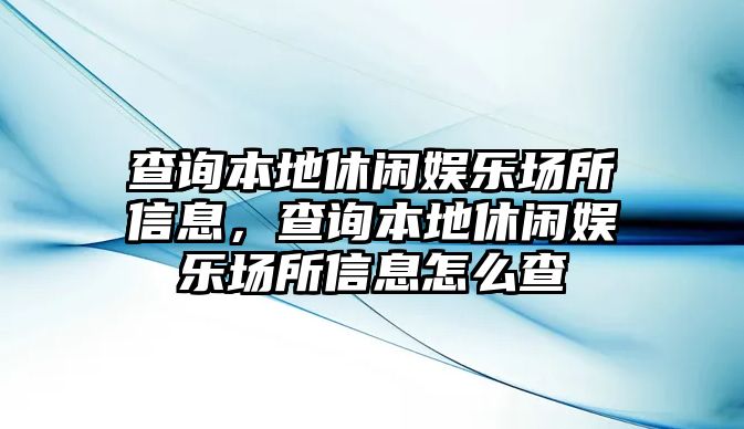 查詢(xún)本地休閑娛樂(lè )場(chǎng)所信息，查詢(xún)本地休閑娛樂(lè )場(chǎng)所信息怎么查