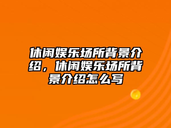 休閑娛樂(lè )場(chǎng)所背景介紹，休閑娛樂(lè )場(chǎng)所背景介紹怎么寫(xiě)