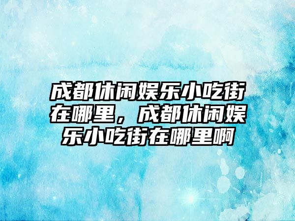 成都休閑娛樂(lè )小吃街在哪里，成都休閑娛樂(lè )小吃街在哪里啊