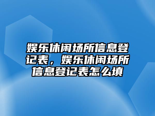 娛樂(lè )休閑場(chǎng)所信息登記表，娛樂(lè )休閑場(chǎng)所信息登記表怎么填