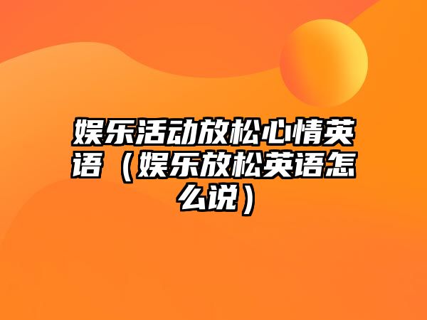 娛樂(lè )活動(dòng)放松心情英語(yǔ)（娛樂(lè )放松英語(yǔ)怎么說(shuō)）