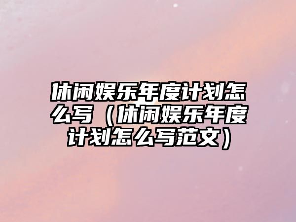 休閑娛樂(lè )年度計劃怎么寫(xiě)（休閑娛樂(lè )年度計劃怎么寫(xiě)范文）