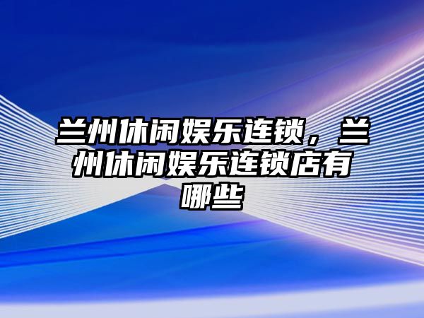 蘭州休閑娛樂(lè )連鎖，蘭州休閑娛樂(lè )連鎖店有哪些