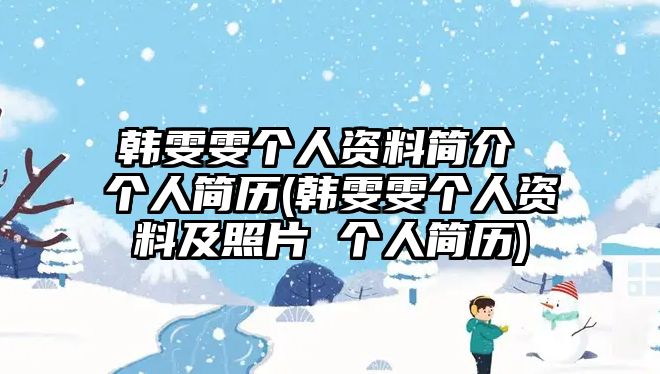 韓雯雯個(gè)人資料簡(jiǎn)介 個(gè)人簡(jiǎn)歷(韓雯雯個(gè)人資料及照片 個(gè)人簡(jiǎn)歷)