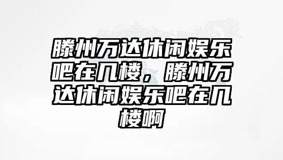 滕州萬(wàn)達休閑娛樂(lè )吧在幾樓，滕州萬(wàn)達休閑娛樂(lè )吧在幾樓啊