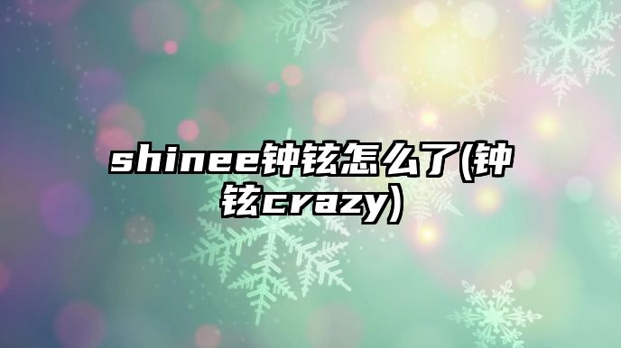 shinee鐘鉉怎么了(鐘鉉crazy)