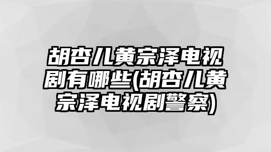 胡杏兒黃宗澤電視劇有哪些(胡杏兒黃宗澤電視劇警察)