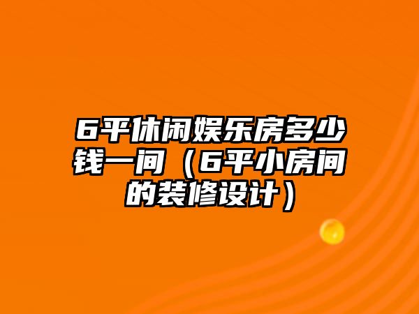 6平休閑娛樂(lè )房多少錢(qián)一間（6平小房間的裝修設計）