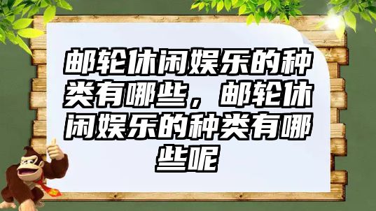 郵輪休閑娛樂(lè )的種類(lèi)有哪些，郵輪休閑娛樂(lè )的種類(lèi)有哪些呢