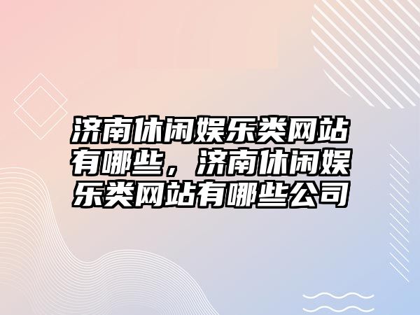 濟南休閑娛樂(lè )類(lèi)網(wǎng)站有哪些，濟南休閑娛樂(lè )類(lèi)網(wǎng)站有哪些公司