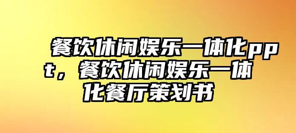 餐飲休閑娛樂(lè )一體化ppt，餐飲休閑娛樂(lè )一體化餐廳策劃書(shū)