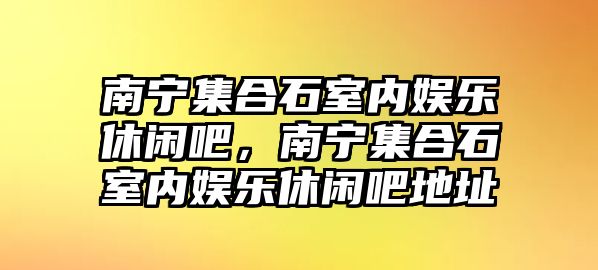 南寧集合石室內娛樂(lè )休閑吧，南寧集合石室內娛樂(lè )休閑吧地址