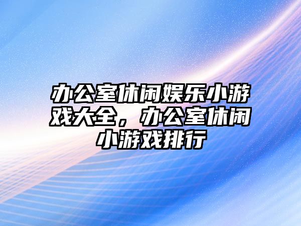 辦公室休閑娛樂(lè )小游戲大全，辦公室休閑小游戲排行