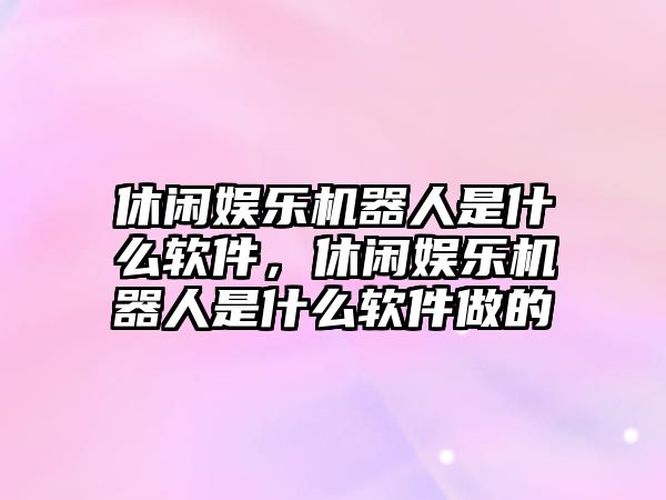 休閑娛樂(lè )機器人是什么軟件，休閑娛樂(lè )機器人是什么軟件做的