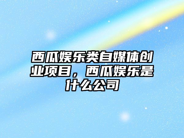 西瓜娛樂(lè )類(lèi)自媒體創(chuàng  )業(yè)項目，西瓜娛樂(lè )是什么公司