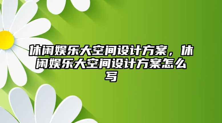 休閑娛樂(lè )大空間設計方案，休閑娛樂(lè )大空間設計方案怎么寫(xiě)