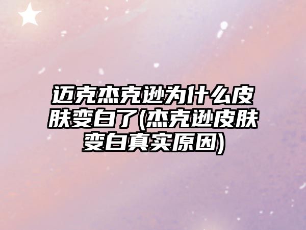 邁克杰克遜為什么皮膚變白了(杰克遜皮膚變白真實(shí)原因)