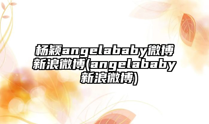 楊穎angelababy微博新浪微博(angelababy 新浪微博)